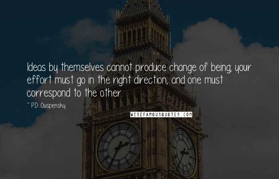 P.D. Ouspensky Quotes: Ideas by themselves cannot produce change of being; your effort must go in the right direction, and one must correspond to the other.