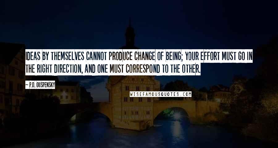 P.D. Ouspensky Quotes: Ideas by themselves cannot produce change of being; your effort must go in the right direction, and one must correspond to the other.