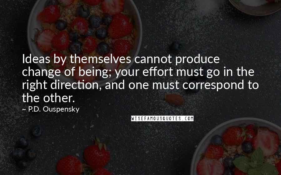 P.D. Ouspensky Quotes: Ideas by themselves cannot produce change of being; your effort must go in the right direction, and one must correspond to the other.