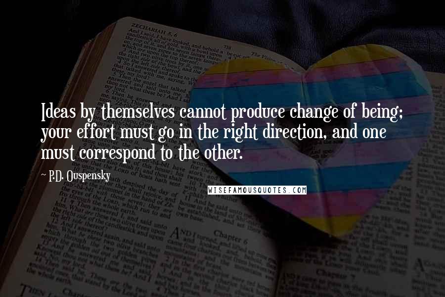 P.D. Ouspensky Quotes: Ideas by themselves cannot produce change of being; your effort must go in the right direction, and one must correspond to the other.