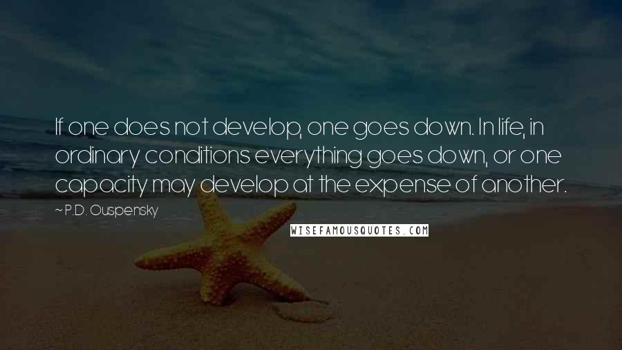 P.D. Ouspensky Quotes: If one does not develop, one goes down. In life, in ordinary conditions everything goes down, or one capacity may develop at the expense of another.