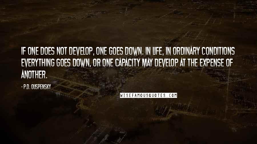P.D. Ouspensky Quotes: If one does not develop, one goes down. In life, in ordinary conditions everything goes down, or one capacity may develop at the expense of another.