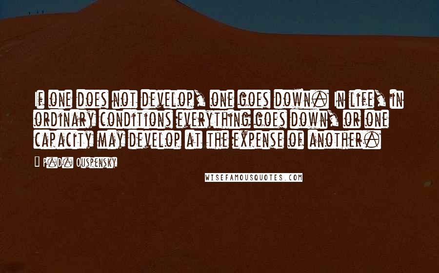 P.D. Ouspensky Quotes: If one does not develop, one goes down. In life, in ordinary conditions everything goes down, or one capacity may develop at the expense of another.