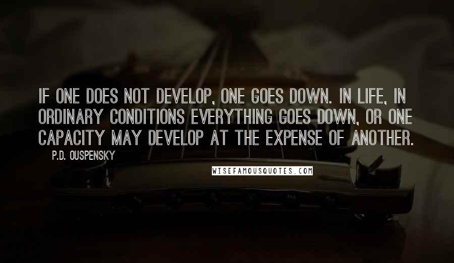 P.D. Ouspensky Quotes: If one does not develop, one goes down. In life, in ordinary conditions everything goes down, or one capacity may develop at the expense of another.