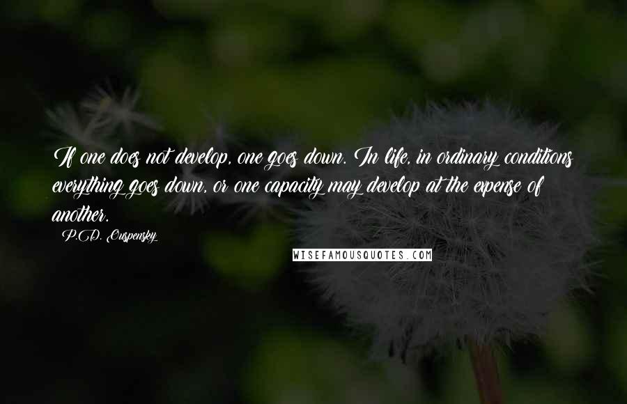 P.D. Ouspensky Quotes: If one does not develop, one goes down. In life, in ordinary conditions everything goes down, or one capacity may develop at the expense of another.