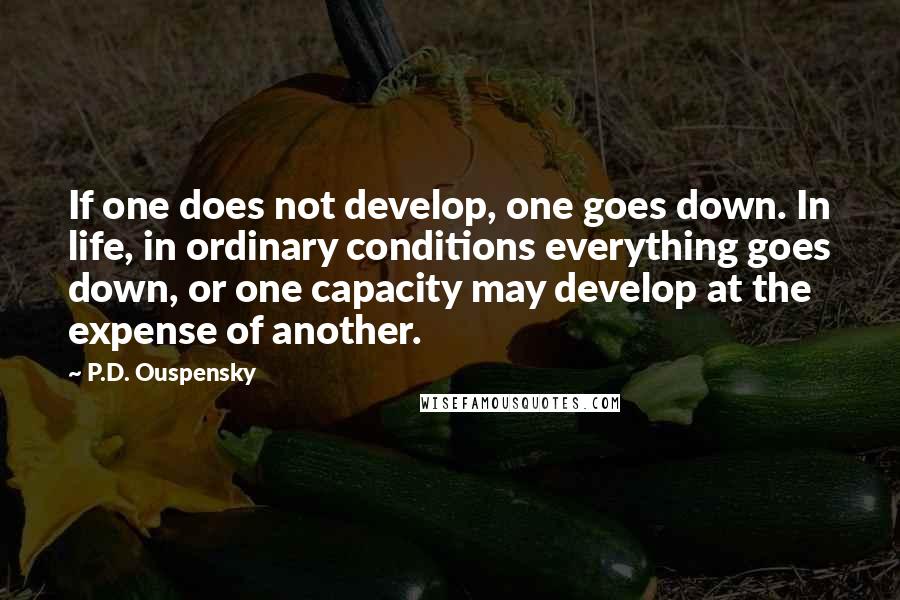 P.D. Ouspensky Quotes: If one does not develop, one goes down. In life, in ordinary conditions everything goes down, or one capacity may develop at the expense of another.