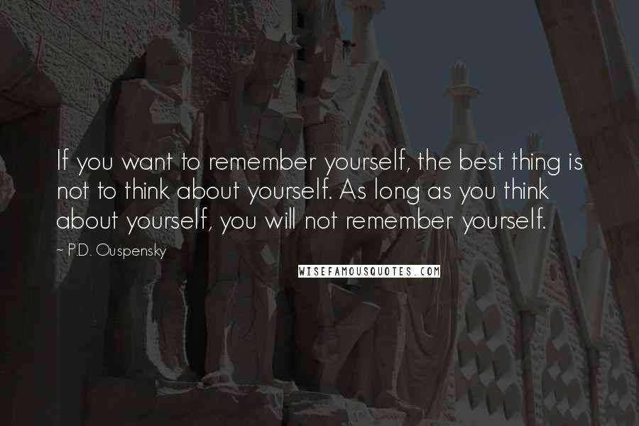 P.D. Ouspensky Quotes: If you want to remember yourself, the best thing is not to think about yourself. As long as you think about yourself, you will not remember yourself.