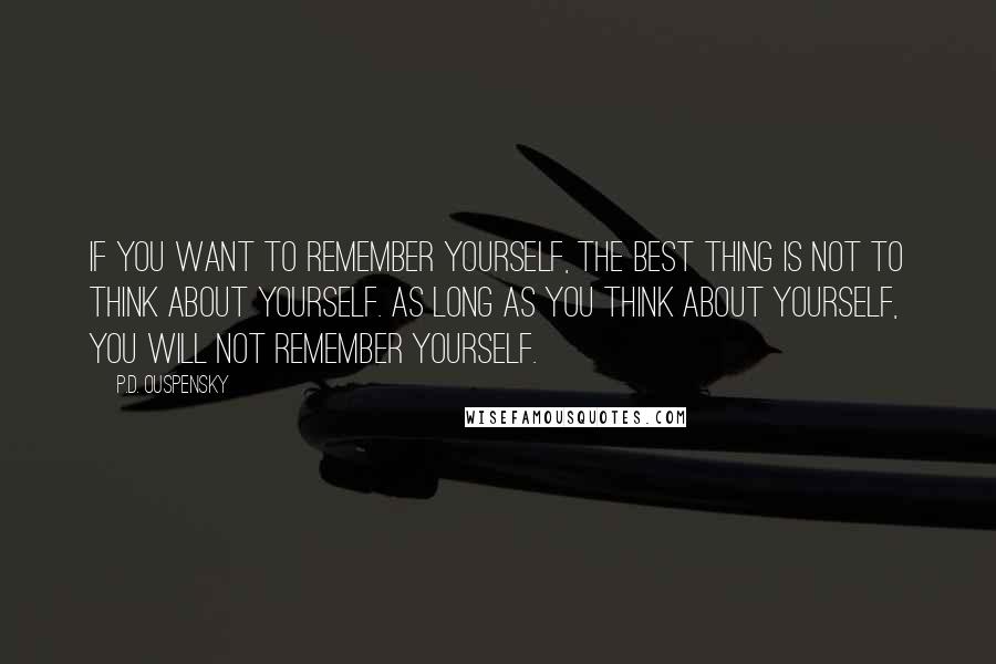 P.D. Ouspensky Quotes: If you want to remember yourself, the best thing is not to think about yourself. As long as you think about yourself, you will not remember yourself.