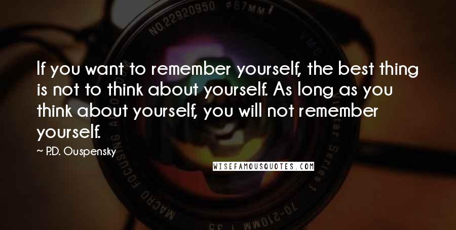 P.D. Ouspensky Quotes: If you want to remember yourself, the best thing is not to think about yourself. As long as you think about yourself, you will not remember yourself.