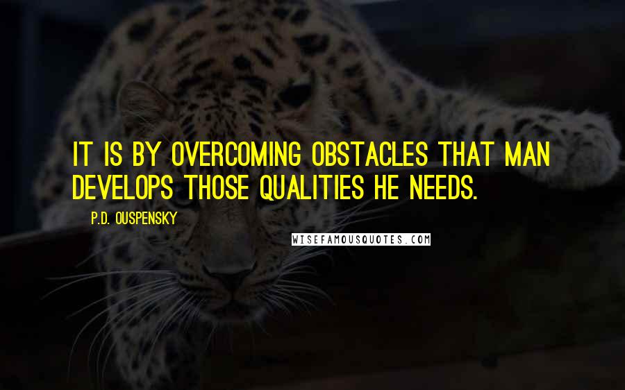 P.D. Ouspensky Quotes: It is by overcoming obstacles that man develops those qualities he needs.