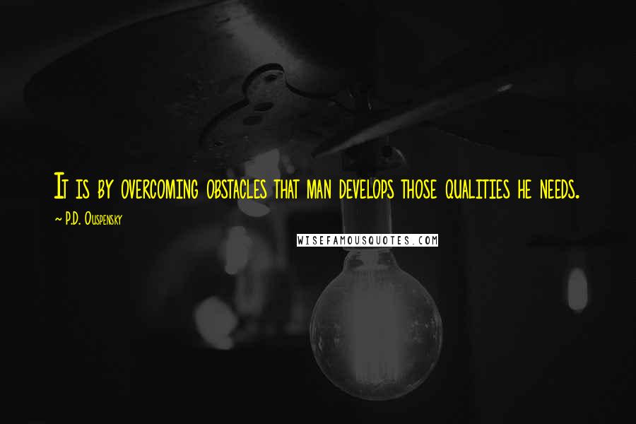 P.D. Ouspensky Quotes: It is by overcoming obstacles that man develops those qualities he needs.