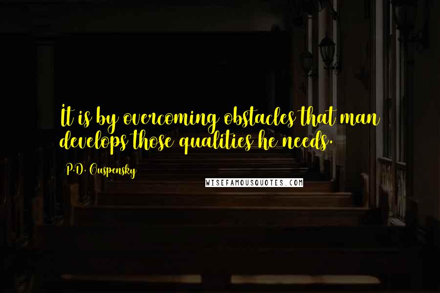 P.D. Ouspensky Quotes: It is by overcoming obstacles that man develops those qualities he needs.
