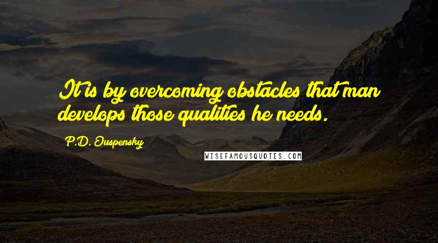 P.D. Ouspensky Quotes: It is by overcoming obstacles that man develops those qualities he needs.