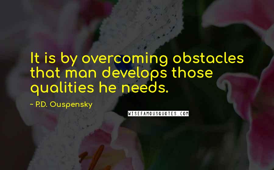 P.D. Ouspensky Quotes: It is by overcoming obstacles that man develops those qualities he needs.