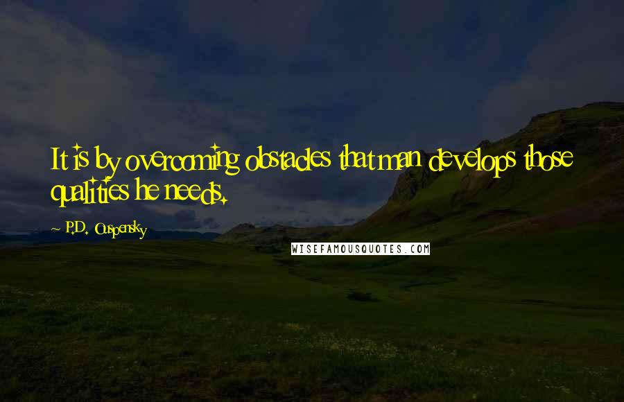 P.D. Ouspensky Quotes: It is by overcoming obstacles that man develops those qualities he needs.