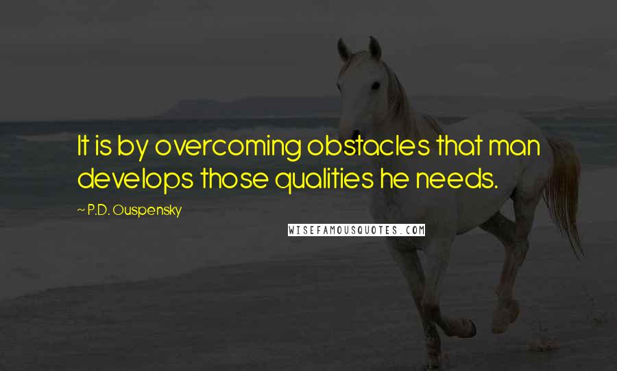 P.D. Ouspensky Quotes: It is by overcoming obstacles that man develops those qualities he needs.