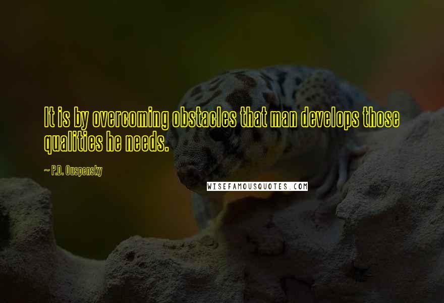 P.D. Ouspensky Quotes: It is by overcoming obstacles that man develops those qualities he needs.