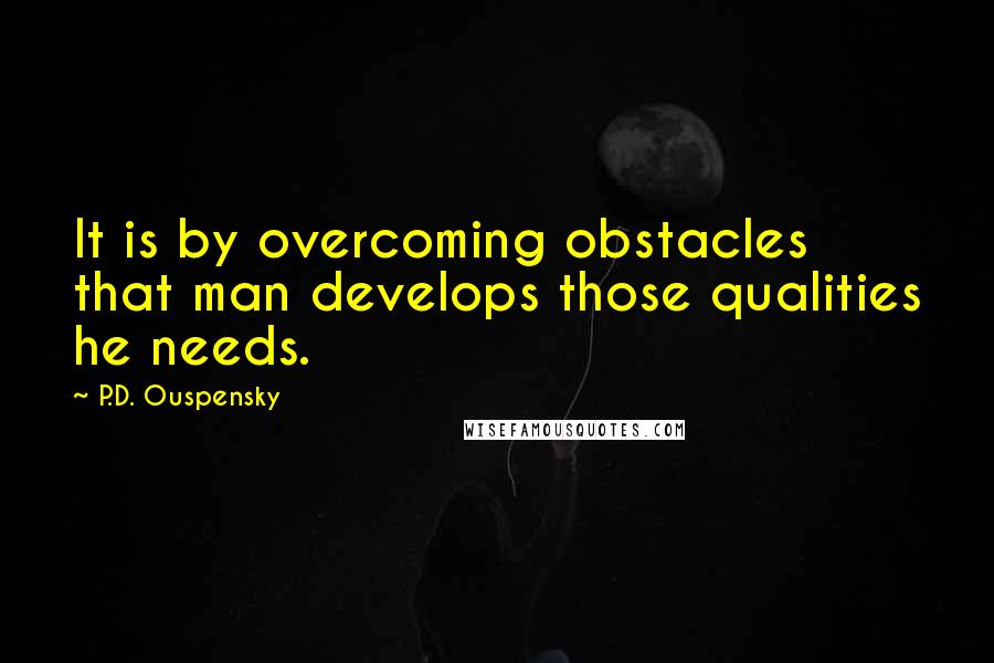 P.D. Ouspensky Quotes: It is by overcoming obstacles that man develops those qualities he needs.