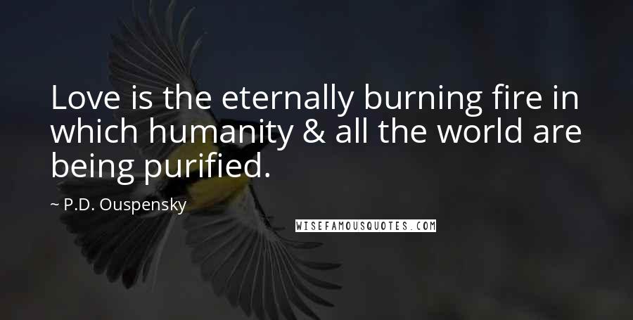 P.D. Ouspensky Quotes: Love is the eternally burning fire in which humanity & all the world are being purified.