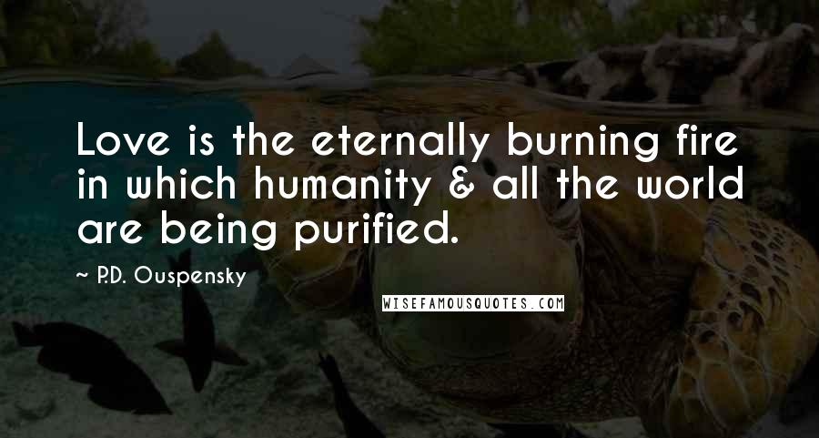 P.D. Ouspensky Quotes: Love is the eternally burning fire in which humanity & all the world are being purified.