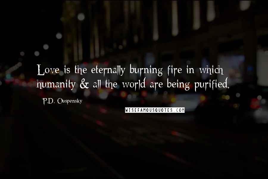 P.D. Ouspensky Quotes: Love is the eternally burning fire in which humanity & all the world are being purified.