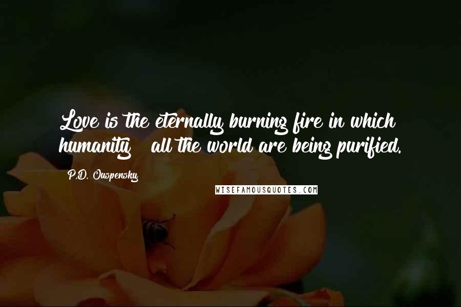 P.D. Ouspensky Quotes: Love is the eternally burning fire in which humanity & all the world are being purified.