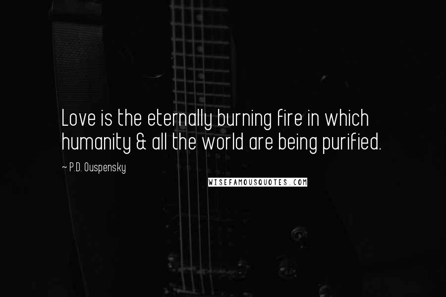 P.D. Ouspensky Quotes: Love is the eternally burning fire in which humanity & all the world are being purified.