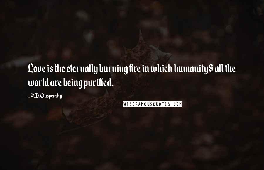 P.D. Ouspensky Quotes: Love is the eternally burning fire in which humanity & all the world are being purified.