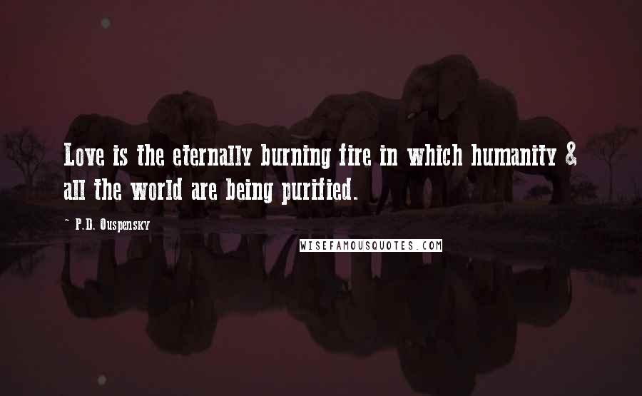 P.D. Ouspensky Quotes: Love is the eternally burning fire in which humanity & all the world are being purified.