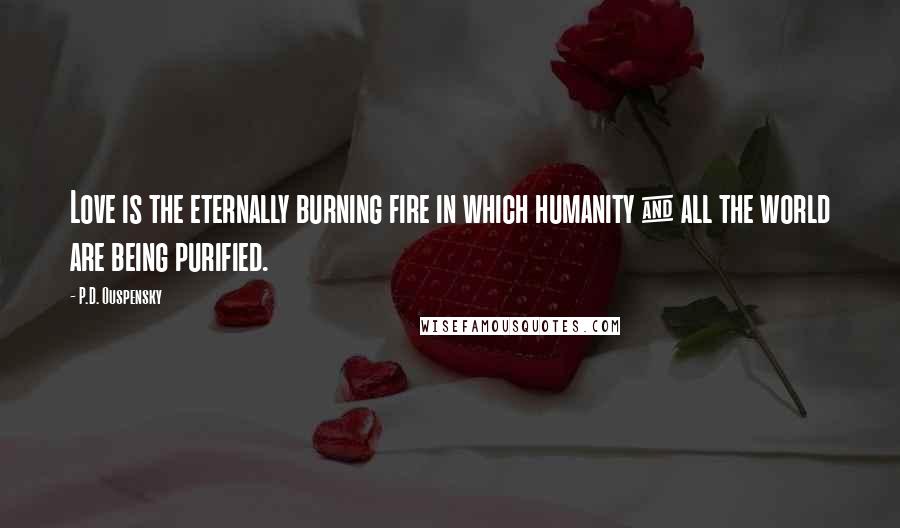 P.D. Ouspensky Quotes: Love is the eternally burning fire in which humanity & all the world are being purified.