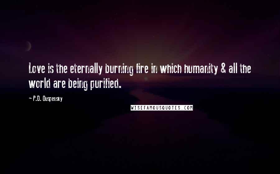 P.D. Ouspensky Quotes: Love is the eternally burning fire in which humanity & all the world are being purified.