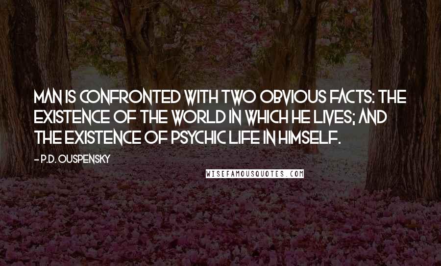 P.D. Ouspensky Quotes: Man is confronted with two obvious facts: The existence of the world in which he lives; and the existence of psychic life in himself.