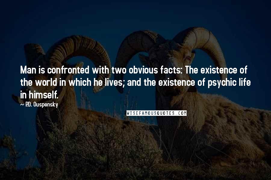 P.D. Ouspensky Quotes: Man is confronted with two obvious facts: The existence of the world in which he lives; and the existence of psychic life in himself.