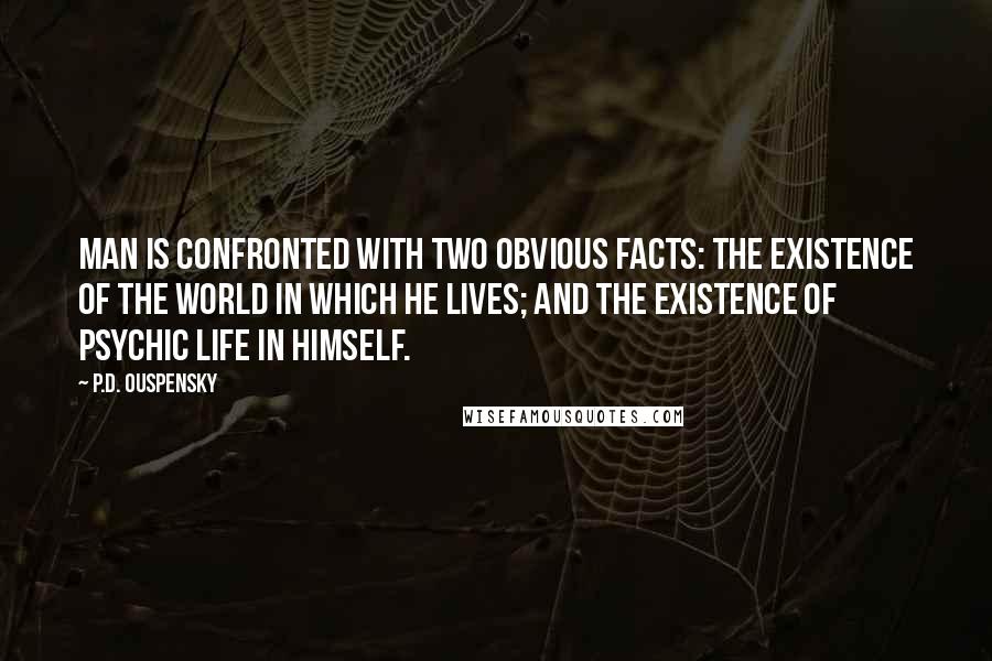 P.D. Ouspensky Quotes: Man is confronted with two obvious facts: The existence of the world in which he lives; and the existence of psychic life in himself.