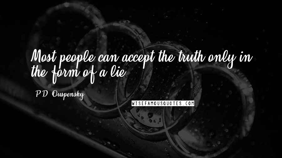 P.D. Ouspensky Quotes: Most people can accept the truth only in the form of a lie.