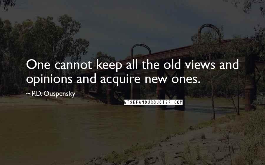 P.D. Ouspensky Quotes: One cannot keep all the old views and opinions and acquire new ones.