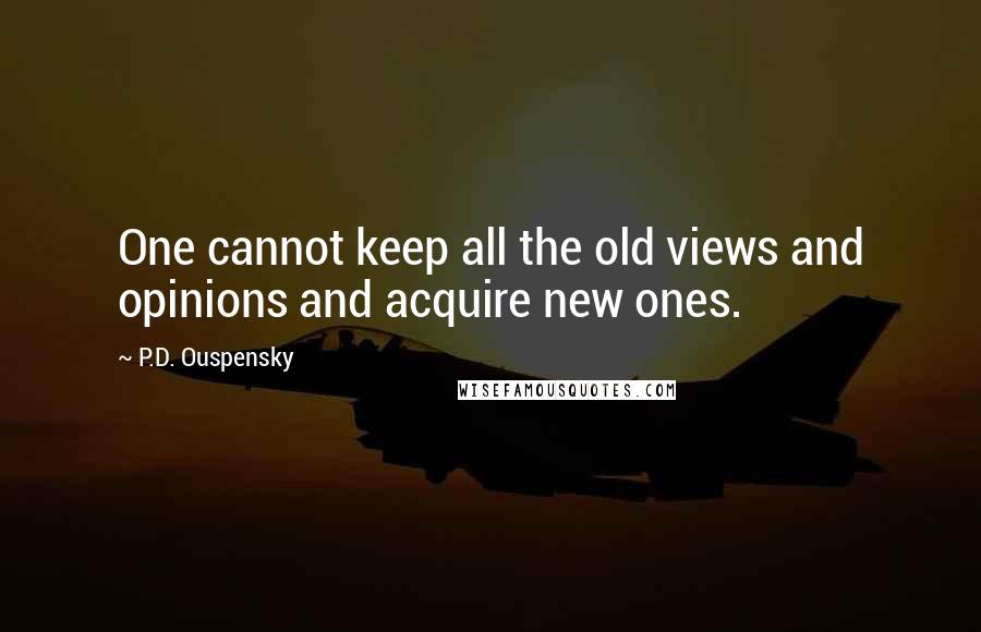 P.D. Ouspensky Quotes: One cannot keep all the old views and opinions and acquire new ones.