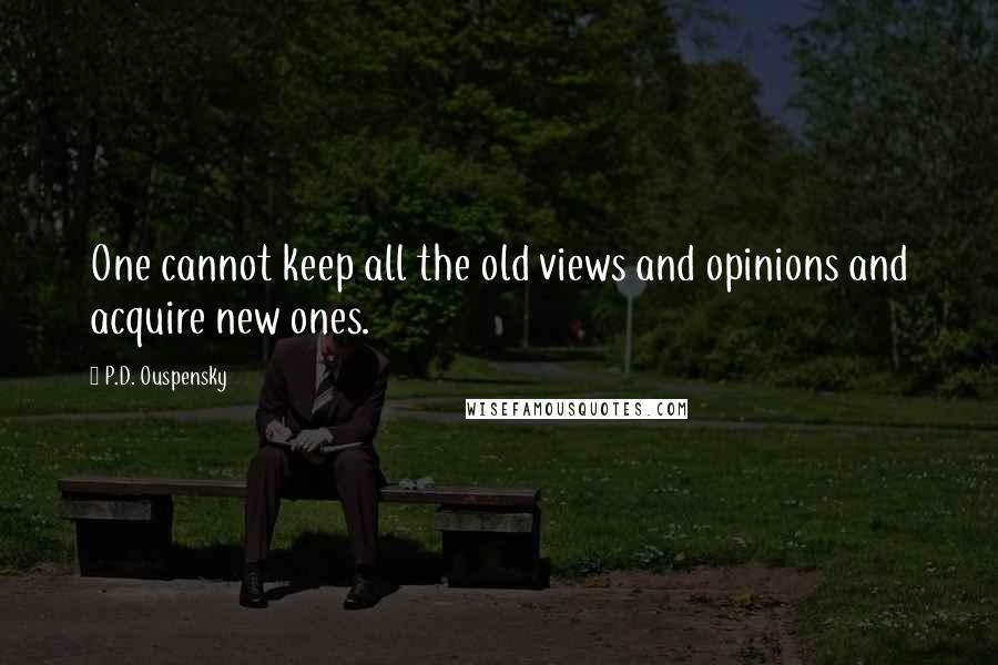 P.D. Ouspensky Quotes: One cannot keep all the old views and opinions and acquire new ones.