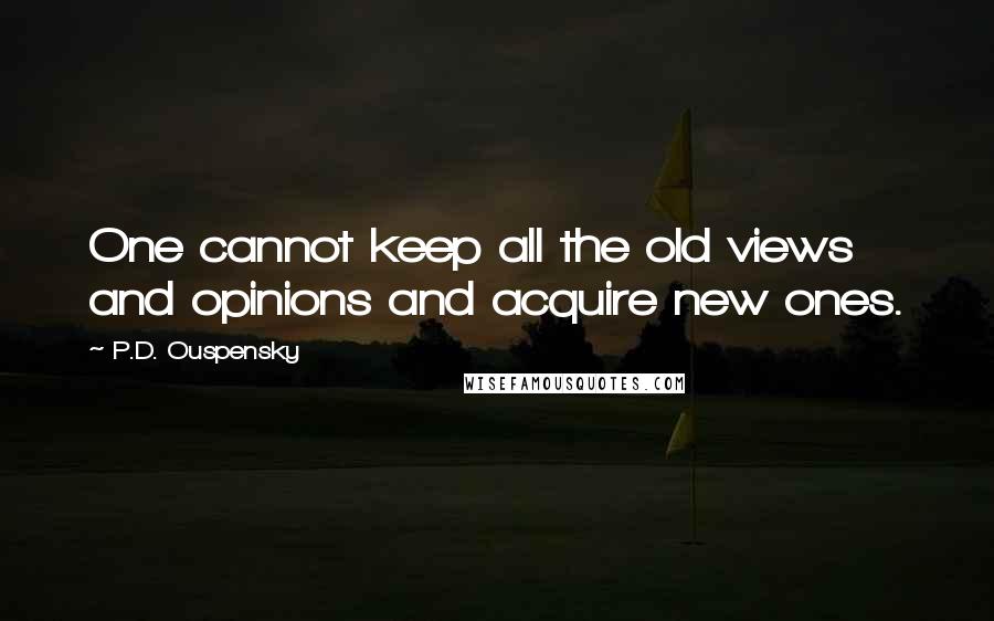 P.D. Ouspensky Quotes: One cannot keep all the old views and opinions and acquire new ones.