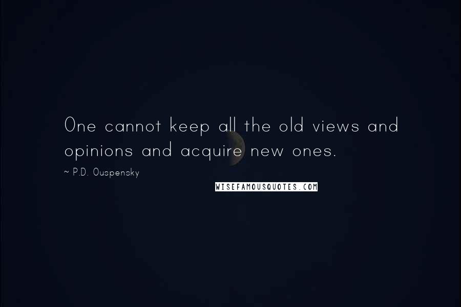 P.D. Ouspensky Quotes: One cannot keep all the old views and opinions and acquire new ones.