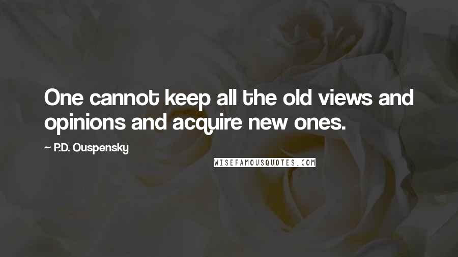 P.D. Ouspensky Quotes: One cannot keep all the old views and opinions and acquire new ones.