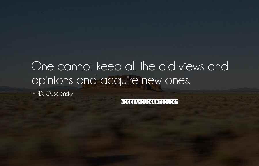 P.D. Ouspensky Quotes: One cannot keep all the old views and opinions and acquire new ones.