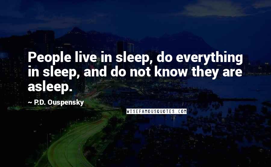 P.D. Ouspensky Quotes: People live in sleep, do everything in sleep, and do not know they are asleep.