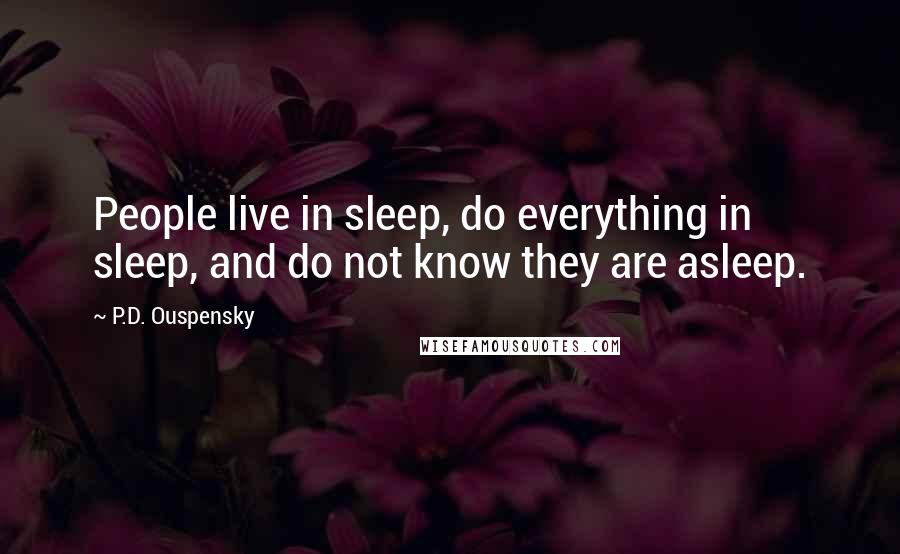 P.D. Ouspensky Quotes: People live in sleep, do everything in sleep, and do not know they are asleep.