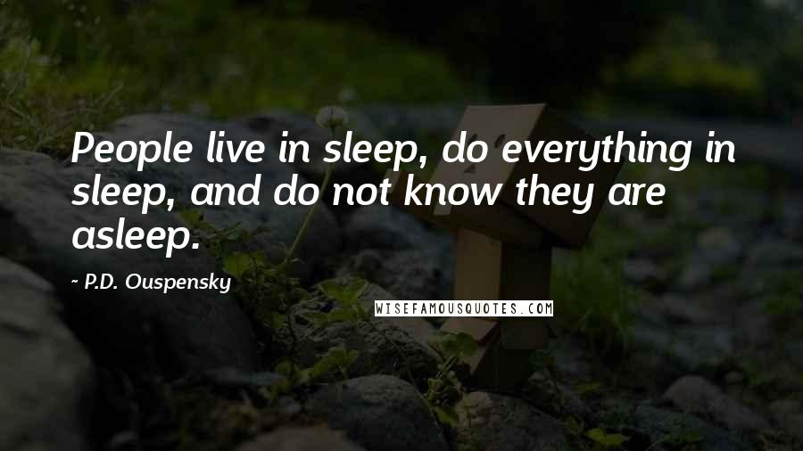 P.D. Ouspensky Quotes: People live in sleep, do everything in sleep, and do not know they are asleep.