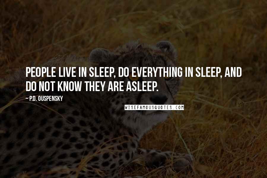 P.D. Ouspensky Quotes: People live in sleep, do everything in sleep, and do not know they are asleep.