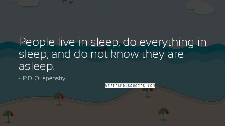 P.D. Ouspensky Quotes: People live in sleep, do everything in sleep, and do not know they are asleep.