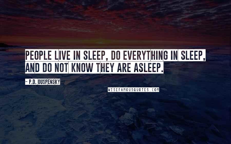 P.D. Ouspensky Quotes: People live in sleep, do everything in sleep, and do not know they are asleep.