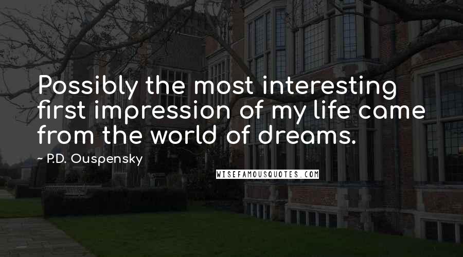 P.D. Ouspensky Quotes: Possibly the most interesting first impression of my life came from the world of dreams.