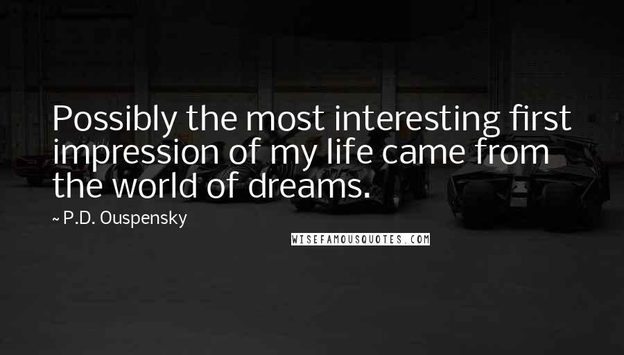 P.D. Ouspensky Quotes: Possibly the most interesting first impression of my life came from the world of dreams.